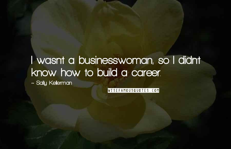 Sally Kellerman Quotes: I wasn't a businesswoman, so I didn't know how to build a career.