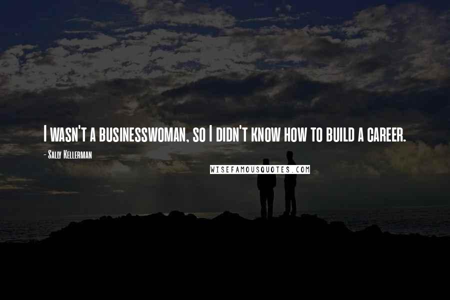 Sally Kellerman Quotes: I wasn't a businesswoman, so I didn't know how to build a career.