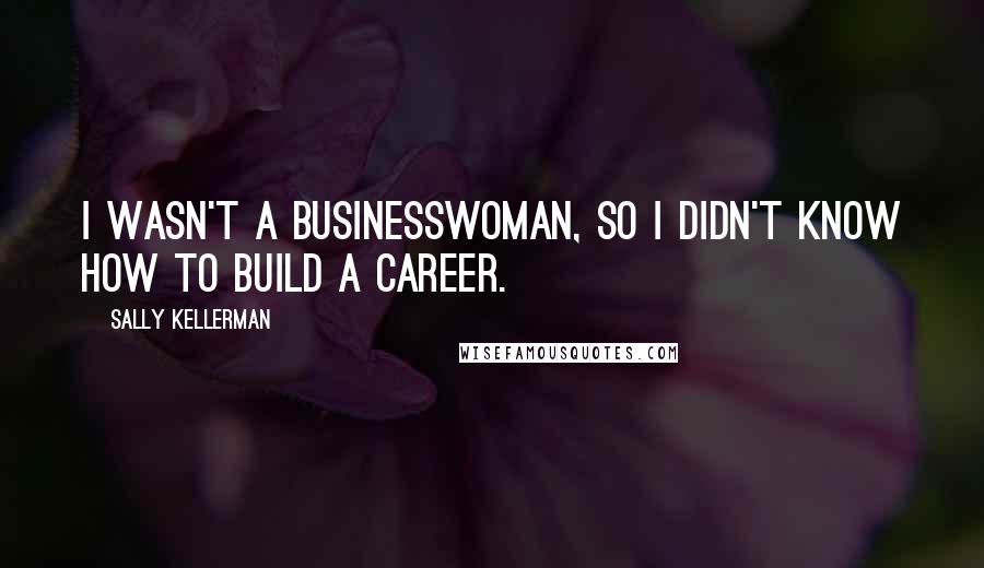 Sally Kellerman Quotes: I wasn't a businesswoman, so I didn't know how to build a career.