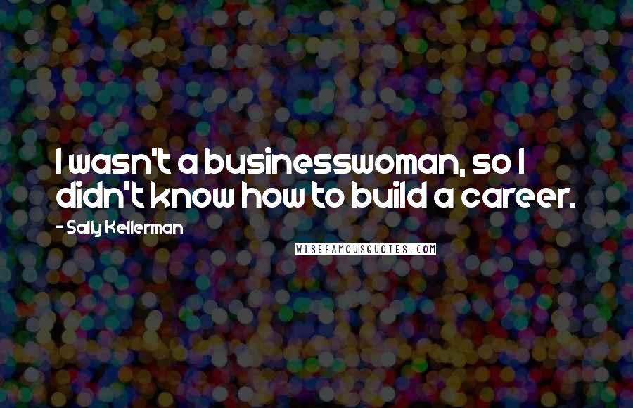 Sally Kellerman Quotes: I wasn't a businesswoman, so I didn't know how to build a career.