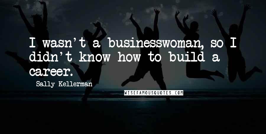 Sally Kellerman Quotes: I wasn't a businesswoman, so I didn't know how to build a career.