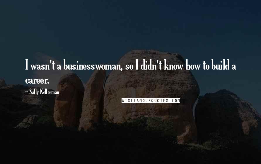 Sally Kellerman Quotes: I wasn't a businesswoman, so I didn't know how to build a career.