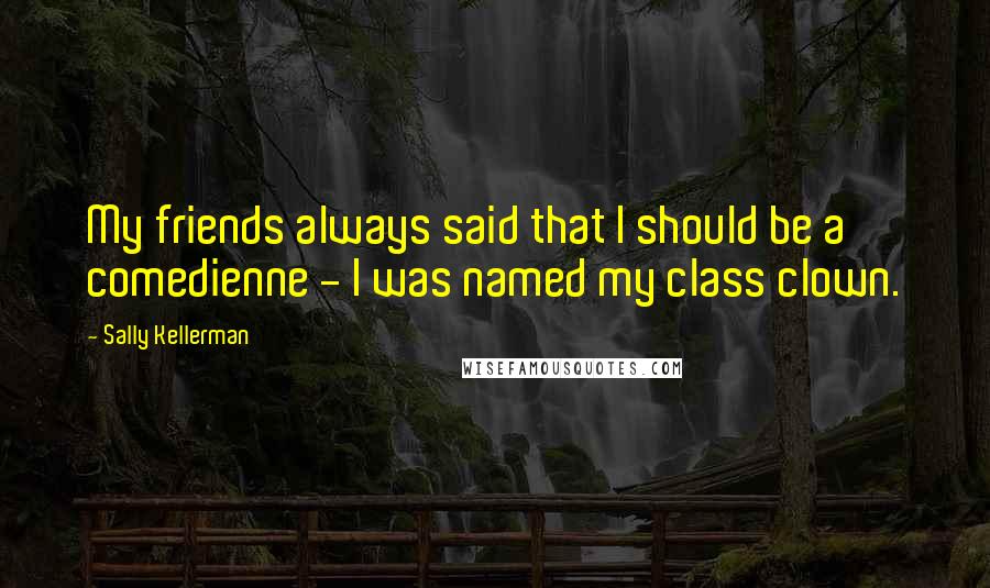 Sally Kellerman Quotes: My friends always said that I should be a comedienne - I was named my class clown.