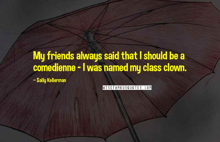 Sally Kellerman Quotes: My friends always said that I should be a comedienne - I was named my class clown.