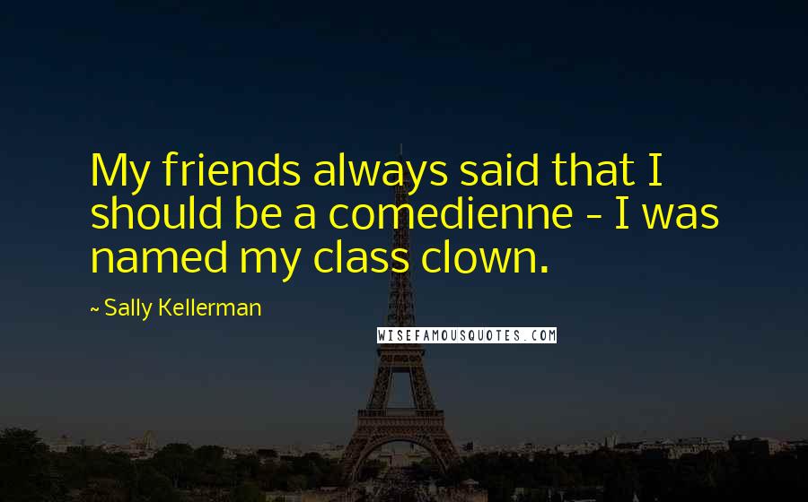 Sally Kellerman Quotes: My friends always said that I should be a comedienne - I was named my class clown.