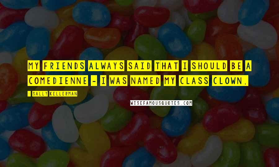 Sally Kellerman Quotes: My friends always said that I should be a comedienne - I was named my class clown.