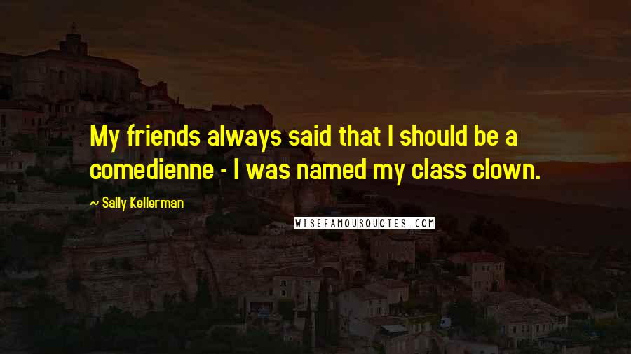 Sally Kellerman Quotes: My friends always said that I should be a comedienne - I was named my class clown.