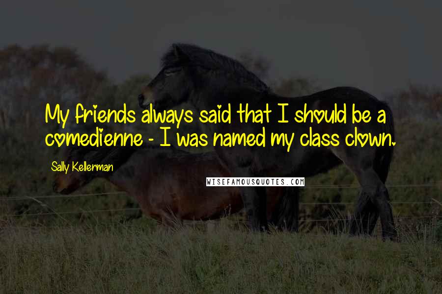 Sally Kellerman Quotes: My friends always said that I should be a comedienne - I was named my class clown.