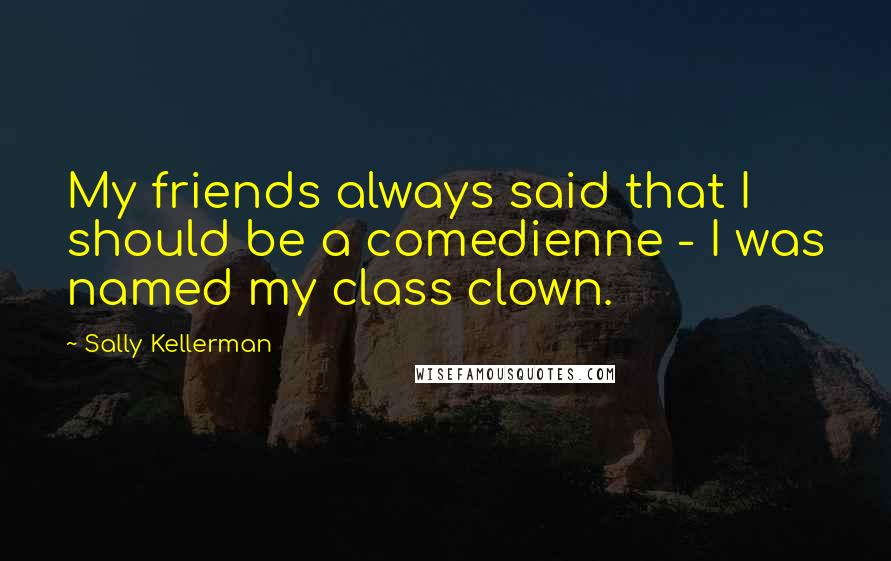 Sally Kellerman Quotes: My friends always said that I should be a comedienne - I was named my class clown.