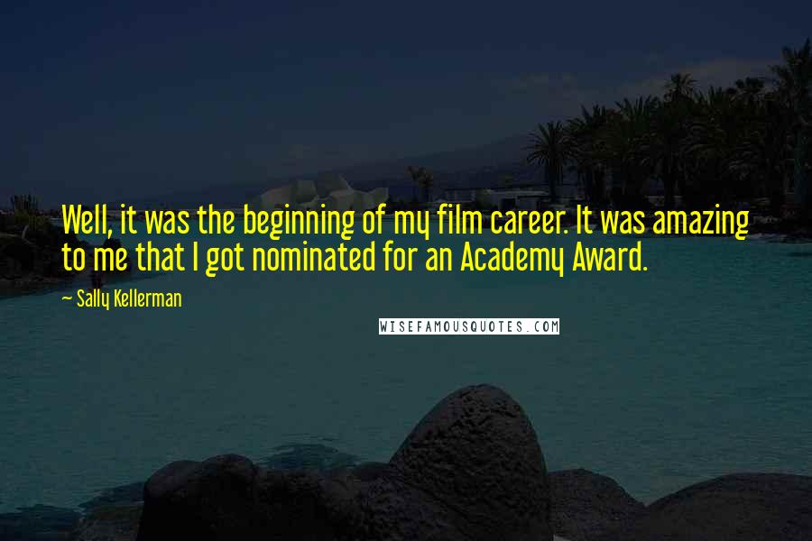 Sally Kellerman Quotes: Well, it was the beginning of my film career. It was amazing to me that I got nominated for an Academy Award.