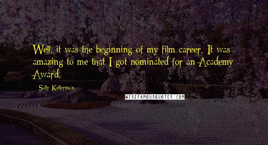 Sally Kellerman Quotes: Well, it was the beginning of my film career. It was amazing to me that I got nominated for an Academy Award.