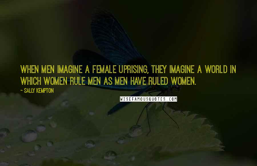 Sally Kempton Quotes: When men imagine a female uprising, they imagine a world in which women rule men as men have ruled women.