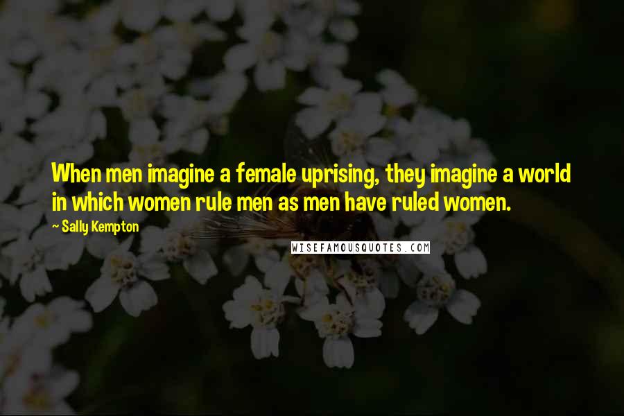 Sally Kempton Quotes: When men imagine a female uprising, they imagine a world in which women rule men as men have ruled women.