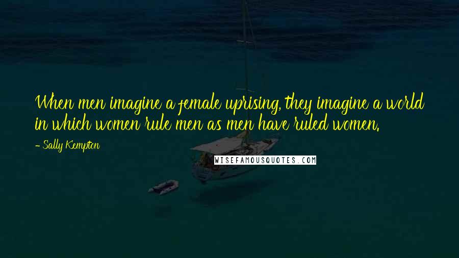 Sally Kempton Quotes: When men imagine a female uprising, they imagine a world in which women rule men as men have ruled women.