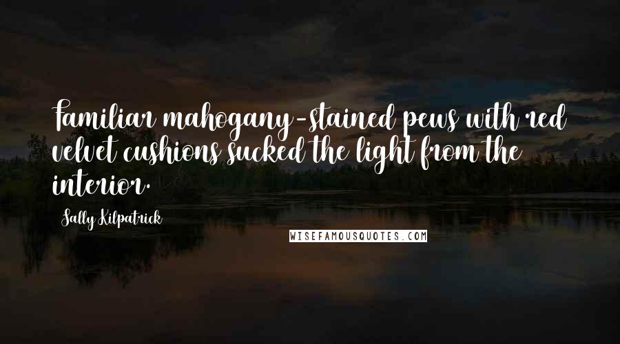 Sally Kilpatrick Quotes: Familiar mahogany-stained pews with red velvet cushions sucked the light from the interior.