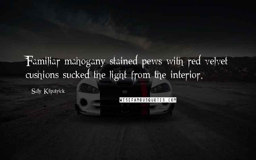 Sally Kilpatrick Quotes: Familiar mahogany-stained pews with red velvet cushions sucked the light from the interior.