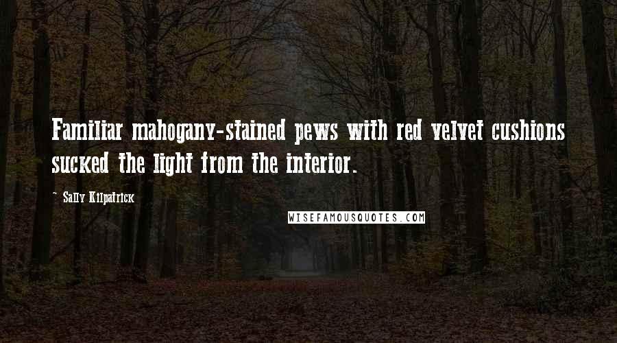 Sally Kilpatrick Quotes: Familiar mahogany-stained pews with red velvet cushions sucked the light from the interior.