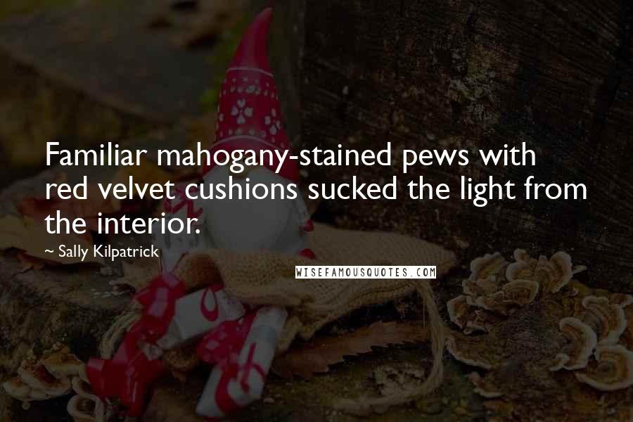 Sally Kilpatrick Quotes: Familiar mahogany-stained pews with red velvet cushions sucked the light from the interior.