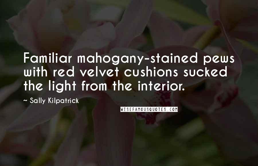 Sally Kilpatrick Quotes: Familiar mahogany-stained pews with red velvet cushions sucked the light from the interior.