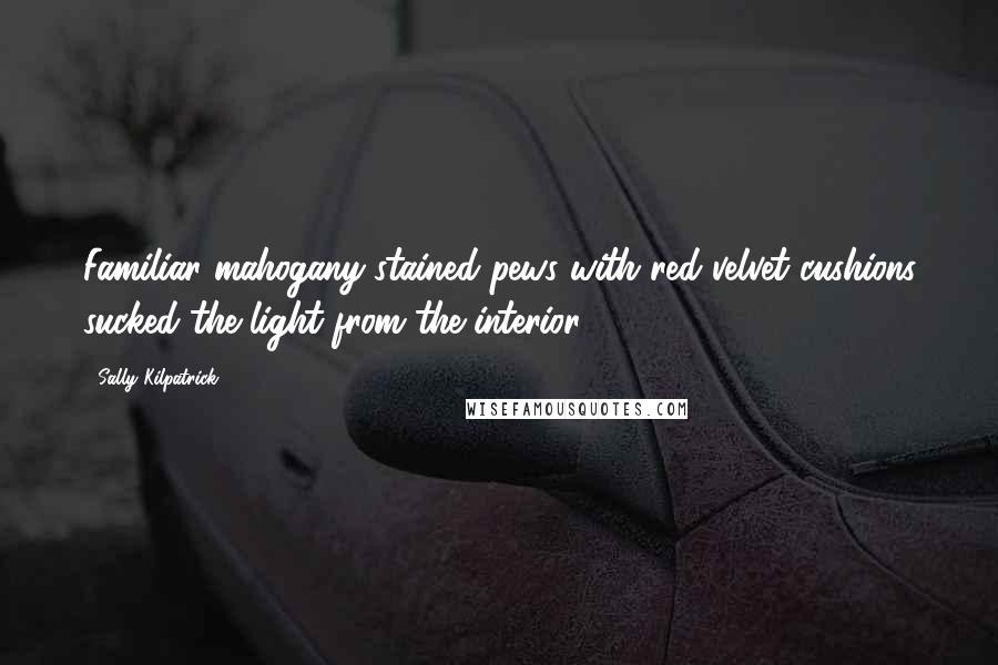 Sally Kilpatrick Quotes: Familiar mahogany-stained pews with red velvet cushions sucked the light from the interior.