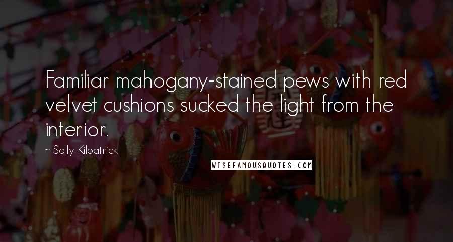 Sally Kilpatrick Quotes: Familiar mahogany-stained pews with red velvet cushions sucked the light from the interior.