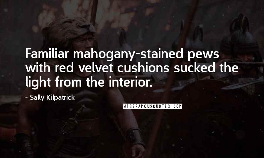 Sally Kilpatrick Quotes: Familiar mahogany-stained pews with red velvet cushions sucked the light from the interior.