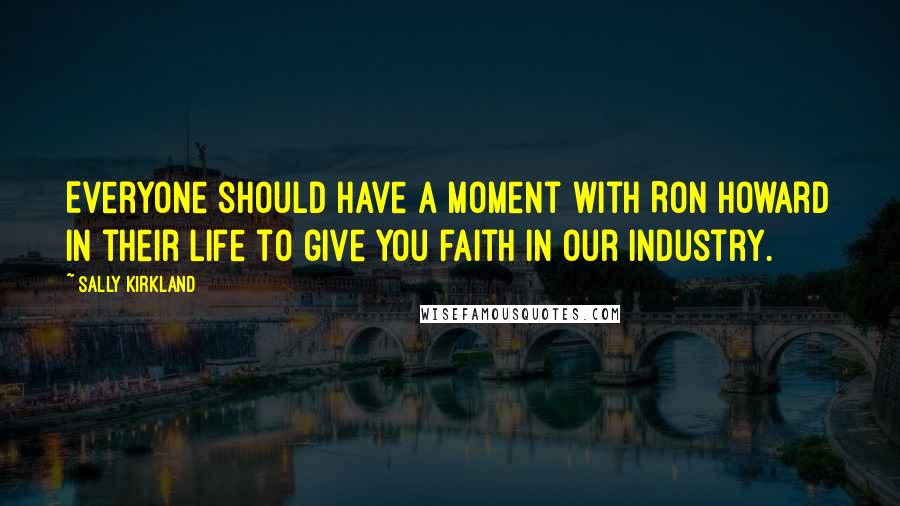 Sally Kirkland Quotes: Everyone should have a moment with Ron Howard in their life to give you faith in our industry.