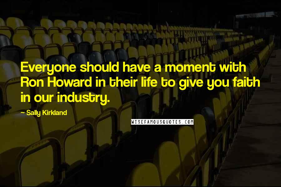 Sally Kirkland Quotes: Everyone should have a moment with Ron Howard in their life to give you faith in our industry.