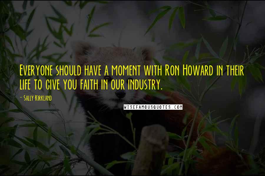 Sally Kirkland Quotes: Everyone should have a moment with Ron Howard in their life to give you faith in our industry.