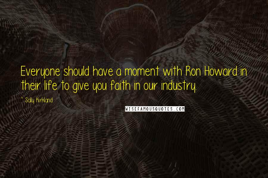 Sally Kirkland Quotes: Everyone should have a moment with Ron Howard in their life to give you faith in our industry.