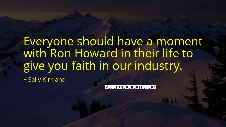 Sally Kirkland Quotes: Everyone should have a moment with Ron Howard in their life to give you faith in our industry.