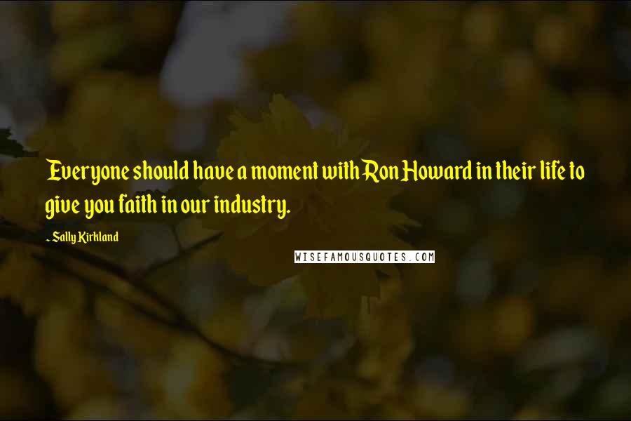 Sally Kirkland Quotes: Everyone should have a moment with Ron Howard in their life to give you faith in our industry.