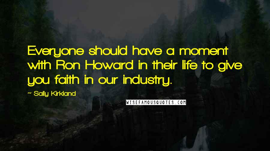 Sally Kirkland Quotes: Everyone should have a moment with Ron Howard in their life to give you faith in our industry.