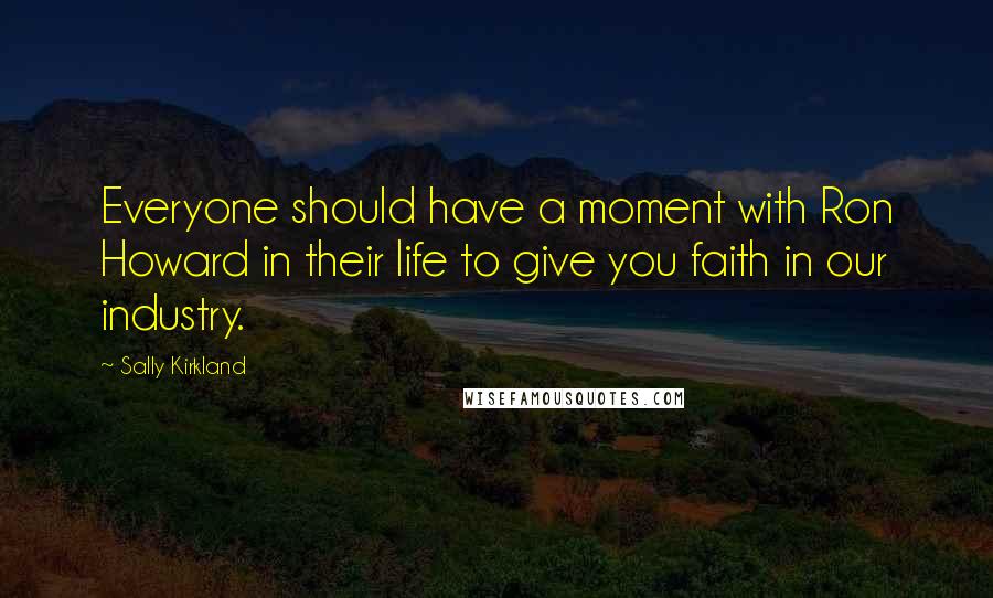 Sally Kirkland Quotes: Everyone should have a moment with Ron Howard in their life to give you faith in our industry.