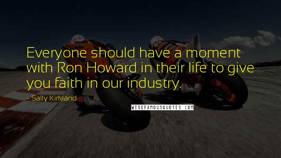 Sally Kirkland Quotes: Everyone should have a moment with Ron Howard in their life to give you faith in our industry.