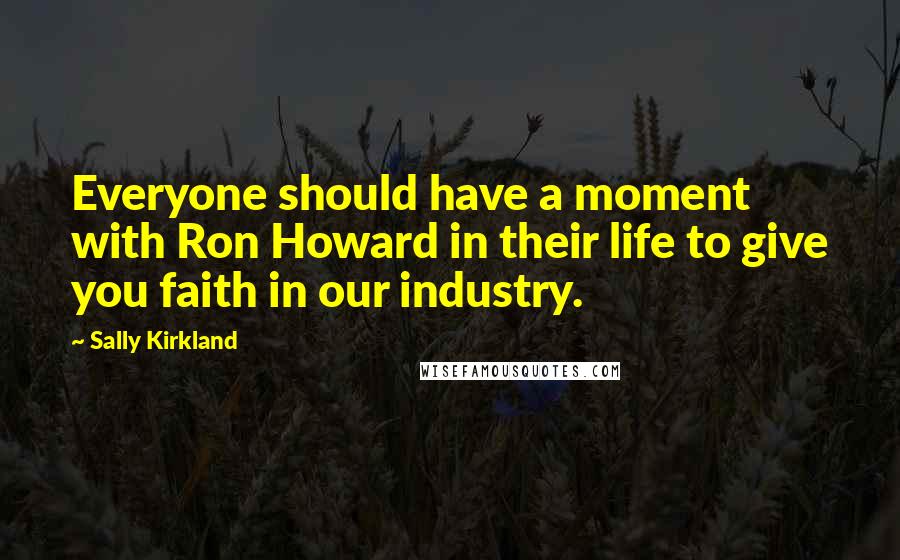 Sally Kirkland Quotes: Everyone should have a moment with Ron Howard in their life to give you faith in our industry.