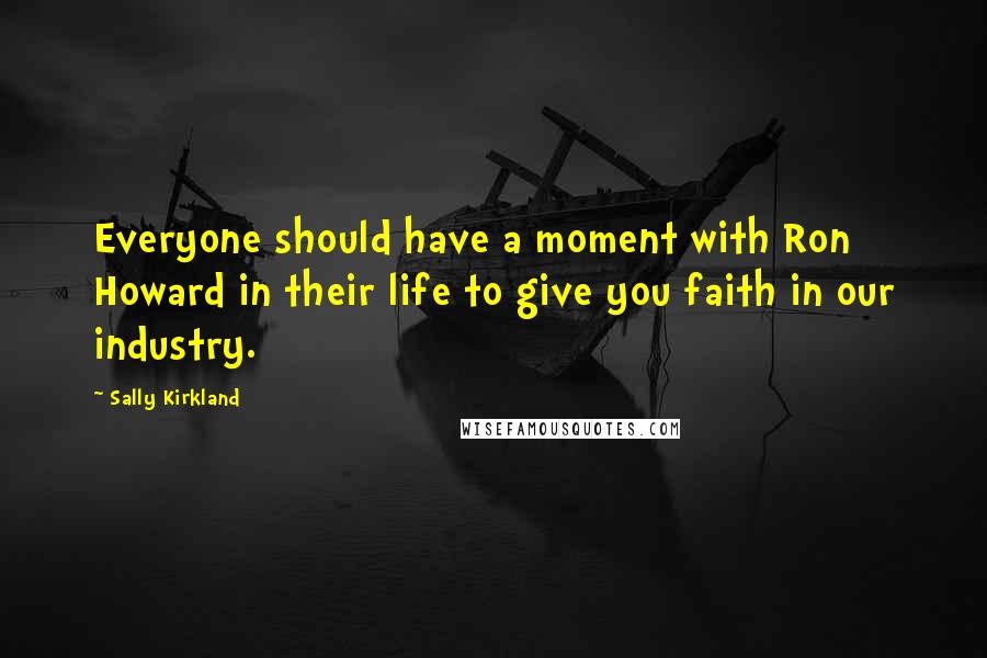 Sally Kirkland Quotes: Everyone should have a moment with Ron Howard in their life to give you faith in our industry.