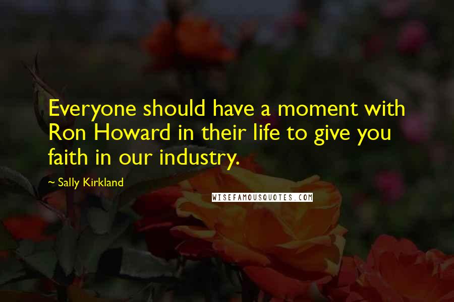 Sally Kirkland Quotes: Everyone should have a moment with Ron Howard in their life to give you faith in our industry.