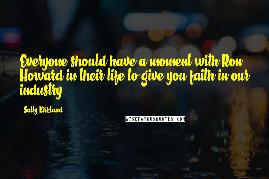 Sally Kirkland Quotes: Everyone should have a moment with Ron Howard in their life to give you faith in our industry.