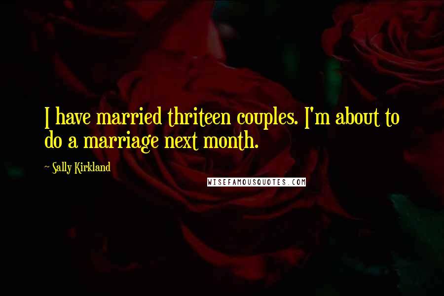 Sally Kirkland Quotes: I have married thriteen couples. I'm about to do a marriage next month.