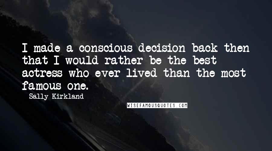 Sally Kirkland Quotes: I made a conscious decision back then that I would rather be the best actress who ever lived than the most famous one.