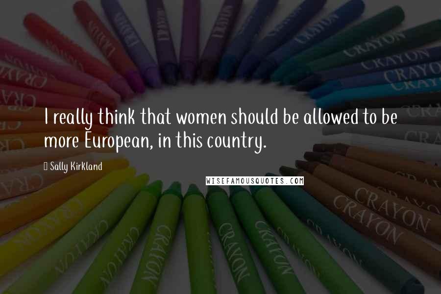 Sally Kirkland Quotes: I really think that women should be allowed to be more European, in this country.