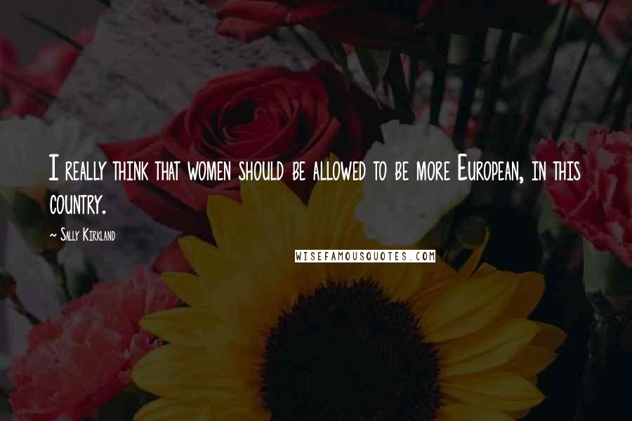 Sally Kirkland Quotes: I really think that women should be allowed to be more European, in this country.