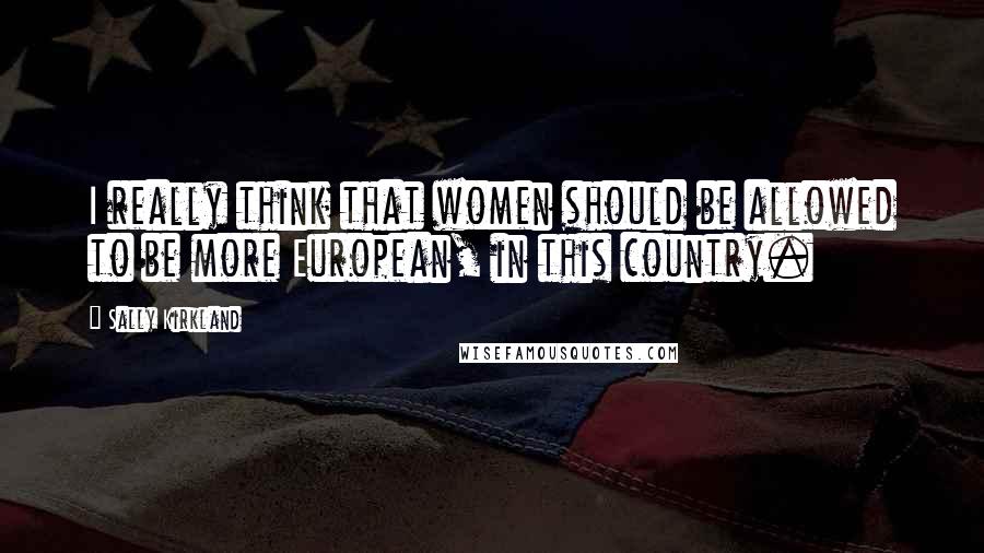 Sally Kirkland Quotes: I really think that women should be allowed to be more European, in this country.