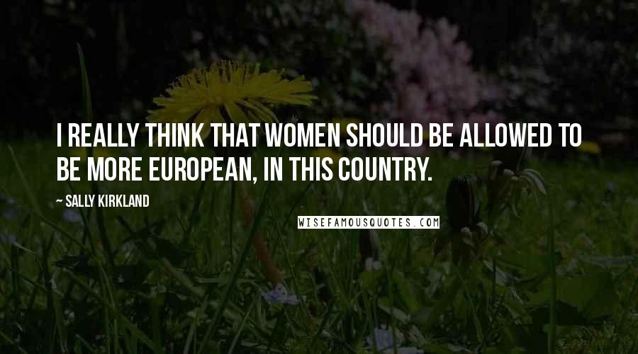 Sally Kirkland Quotes: I really think that women should be allowed to be more European, in this country.