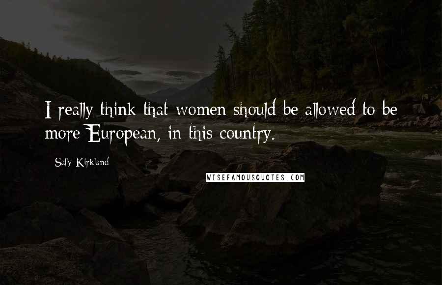 Sally Kirkland Quotes: I really think that women should be allowed to be more European, in this country.