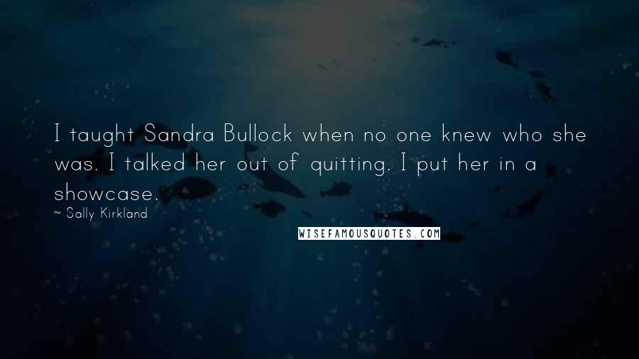 Sally Kirkland Quotes: I taught Sandra Bullock when no one knew who she was. I talked her out of quitting. I put her in a showcase.