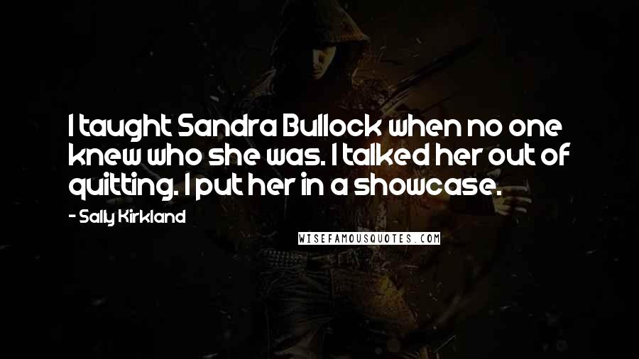 Sally Kirkland Quotes: I taught Sandra Bullock when no one knew who she was. I talked her out of quitting. I put her in a showcase.