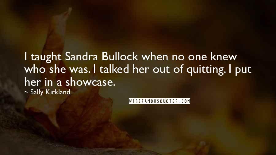 Sally Kirkland Quotes: I taught Sandra Bullock when no one knew who she was. I talked her out of quitting. I put her in a showcase.