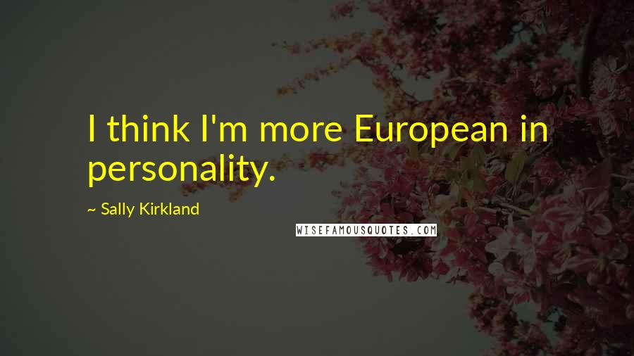 Sally Kirkland Quotes: I think I'm more European in personality.